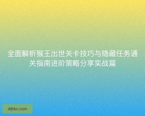 全面解析猴王出世关卡技巧与隐藏任务通关指南进阶策略分享实战篇