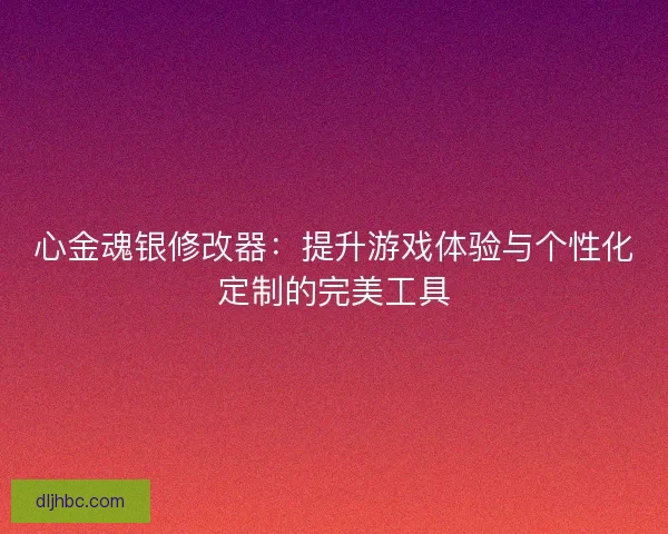 心金魂银修改器：提升游戏体验与个性化定制的完美工具