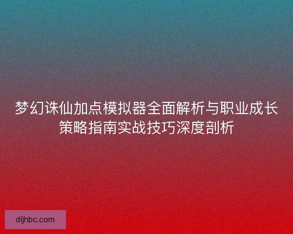 梦幻诛仙加点模拟器全面解析与职业成长策略指南实战技巧深度剖析
