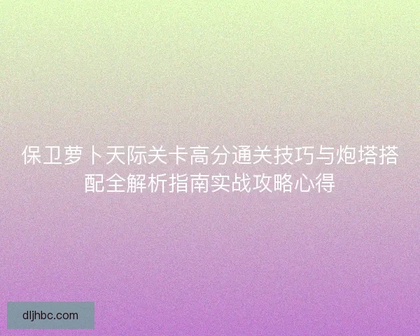 保卫萝卜天际关卡高分通关技巧与炮塔搭配全解析指南实战攻略心得