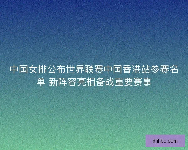 中国女排公布世界联赛中国香港站参赛名单 新阵容亮相备战重要赛事