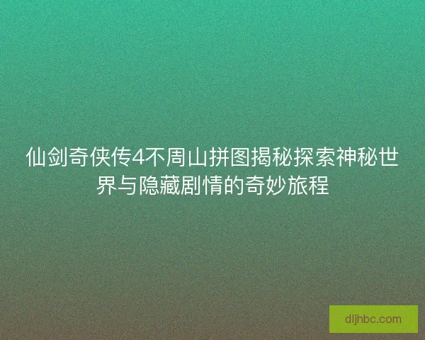 仙剑奇侠传4不周山拼图揭秘探索神秘世界与隐藏剧情的奇妙旅程