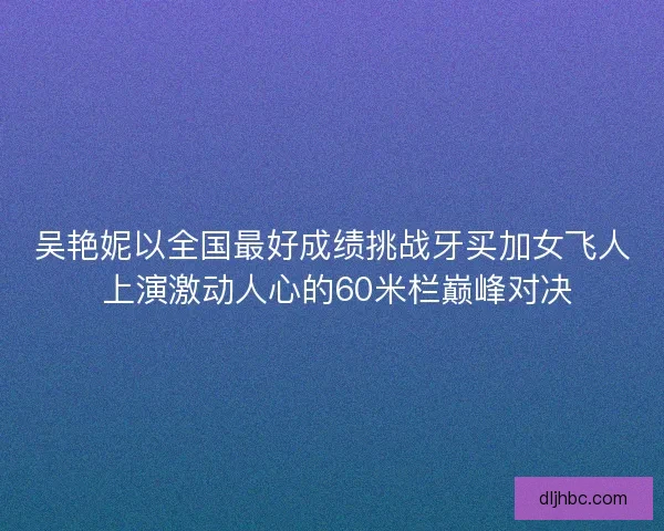 吴艳妮以全国最好成绩挑战牙买加女飞人 上演激动人心的60米栏巅峰对决